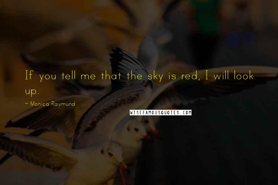 Monica Raymund Quotes: If you tell me that the sky is red, I will look up.