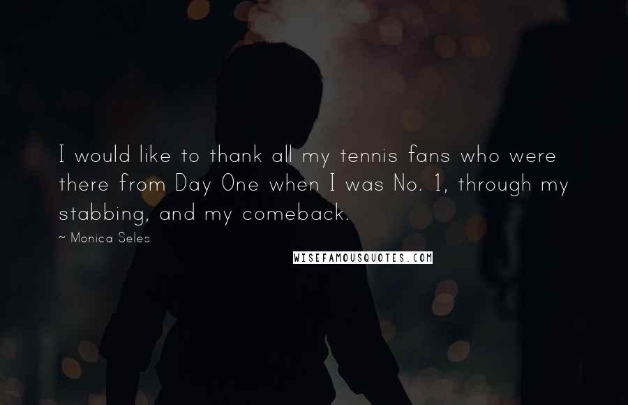 Monica Seles Quotes: I would like to thank all my tennis fans who were there from Day One when I was No. 1, through my stabbing, and my comeback.