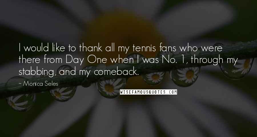 Monica Seles Quotes: I would like to thank all my tennis fans who were there from Day One when I was No. 1, through my stabbing, and my comeback.