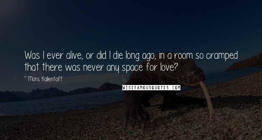 Mons Kallentoft Quotes: Was I ever alive, or did I die long ago, in a room so cramped that there was never any space for love?