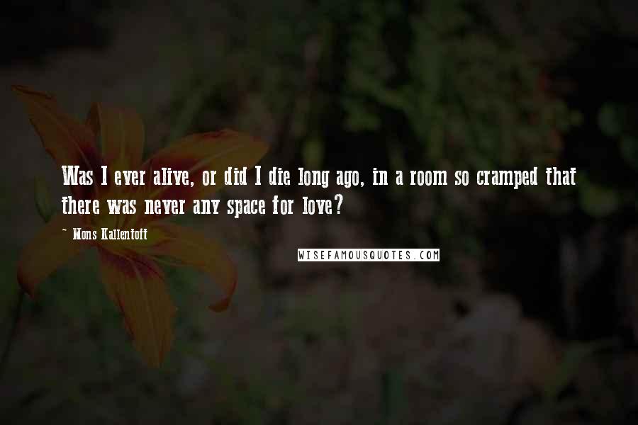 Mons Kallentoft Quotes: Was I ever alive, or did I die long ago, in a room so cramped that there was never any space for love?