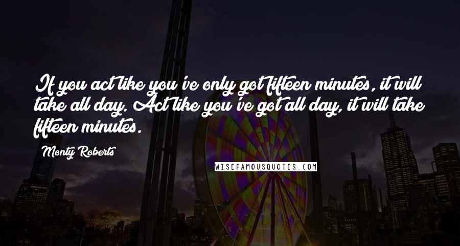 Monty Roberts Quotes: If you act like you've only got fifteen minutes, it will take all day. Act like you've got all day, it will take fifteen minutes.