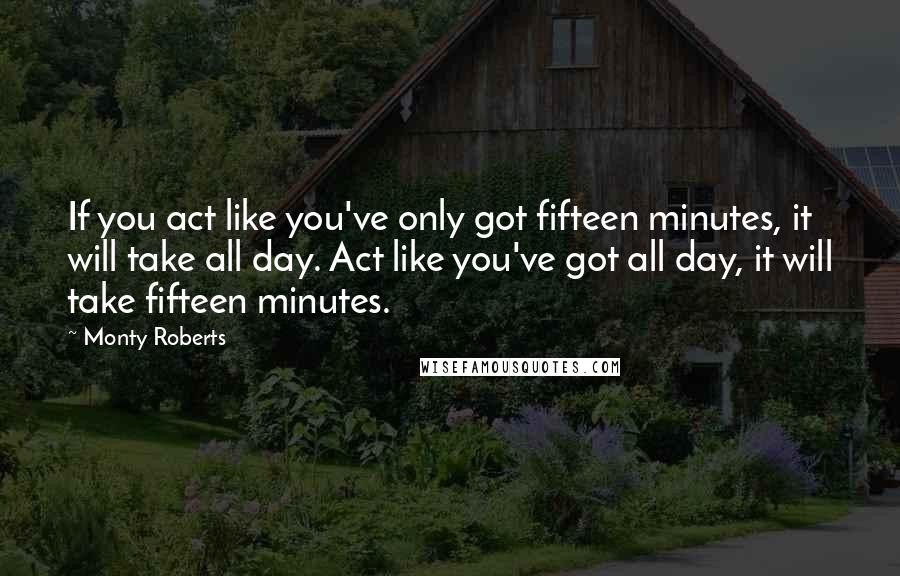 Monty Roberts Quotes: If you act like you've only got fifteen minutes, it will take all day. Act like you've got all day, it will take fifteen minutes.