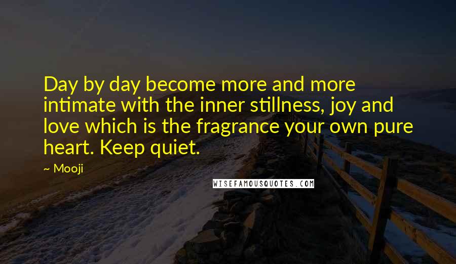 Mooji Quotes: Day by day become more and more intimate with the inner stillness, joy and love which is the fragrance your own pure heart. Keep quiet.