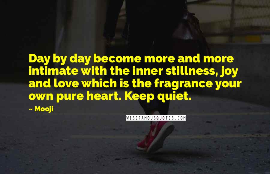 Mooji Quotes: Day by day become more and more intimate with the inner stillness, joy and love which is the fragrance your own pure heart. Keep quiet.