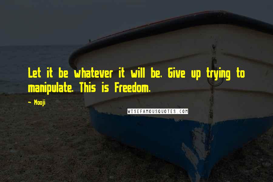 Mooji Quotes: Let it be whatever it will be. Give up trying to manipulate. This is Freedom.