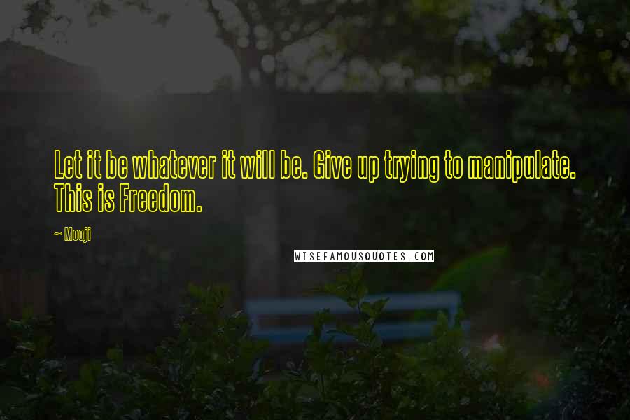 Mooji Quotes: Let it be whatever it will be. Give up trying to manipulate. This is Freedom.