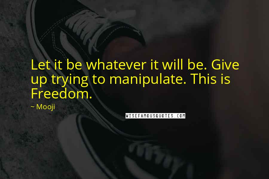 Mooji Quotes: Let it be whatever it will be. Give up trying to manipulate. This is Freedom.