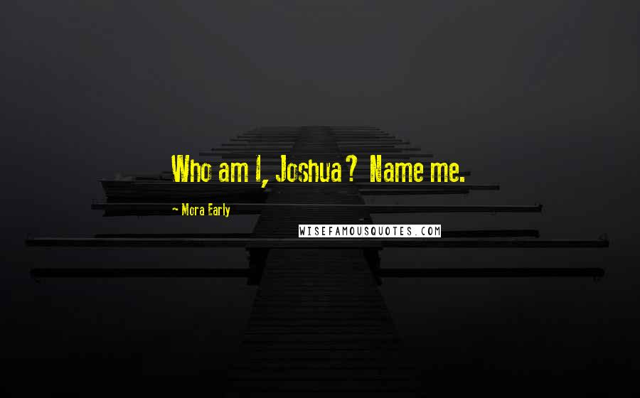 Mora Early Quotes: Who am I, Joshua? Name me.