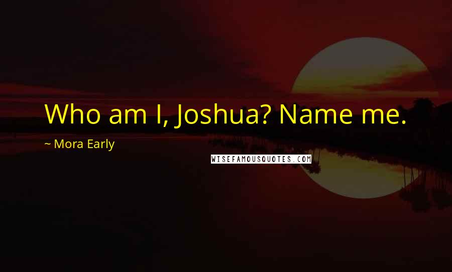 Mora Early Quotes: Who am I, Joshua? Name me.