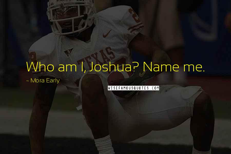 Mora Early Quotes: Who am I, Joshua? Name me.