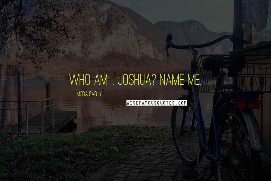 Mora Early Quotes: Who am I, Joshua? Name me.