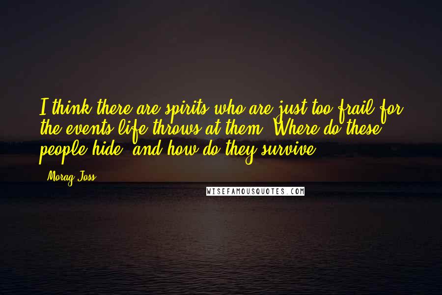 Morag Joss Quotes: I think there are spirits who are just too frail for the events life throws at them. Where do these people hide, and how do they survive?