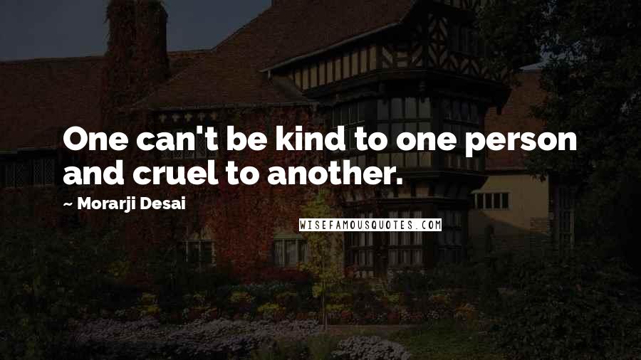 Morarji Desai Quotes: One can't be kind to one person and cruel to another.