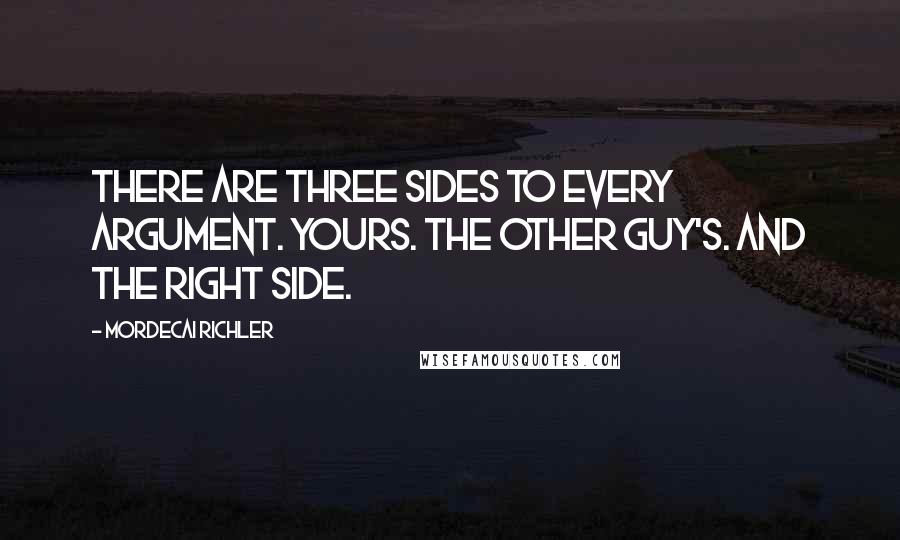 Mordecai Richler Quotes: There are three sides to every argument. Yours. The other guy's. And the right side.