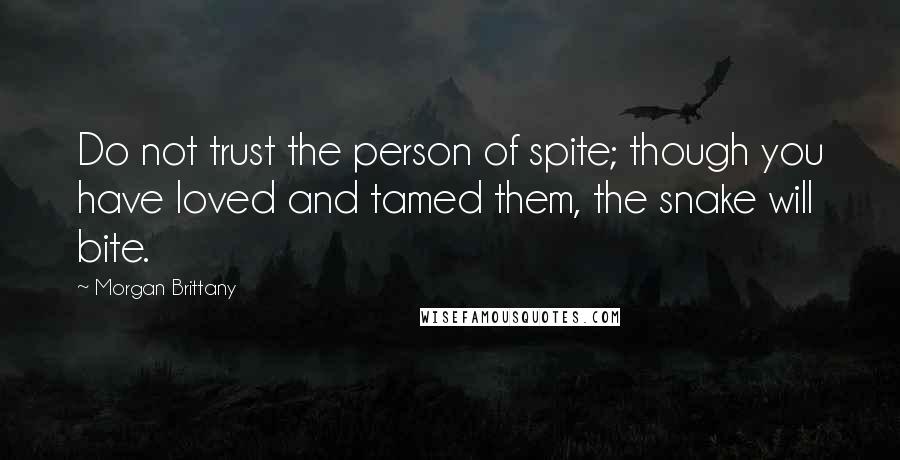 Morgan Brittany Quotes: Do not trust the person of spite; though you have loved and tamed them, the snake will bite.