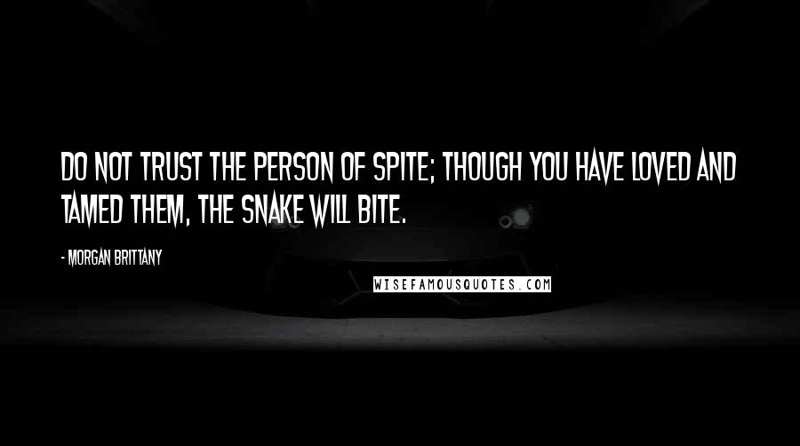 Morgan Brittany Quotes: Do not trust the person of spite; though you have loved and tamed them, the snake will bite.