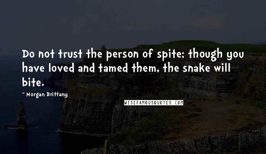 Morgan Brittany Quotes: Do not trust the person of spite; though you have loved and tamed them, the snake will bite.