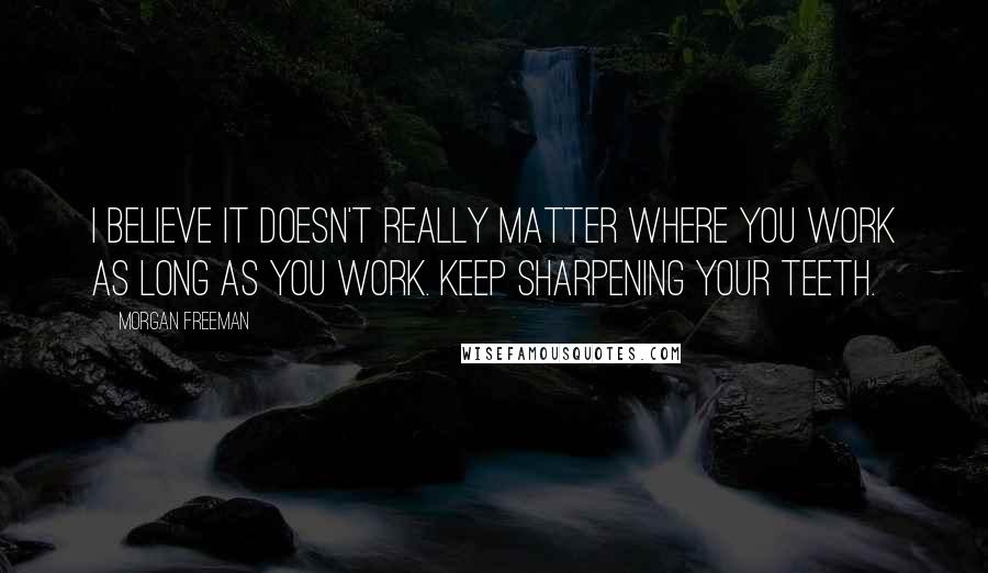 Morgan Freeman Quotes: I believe it doesn't really matter where you work as long as you work. Keep sharpening your teeth.