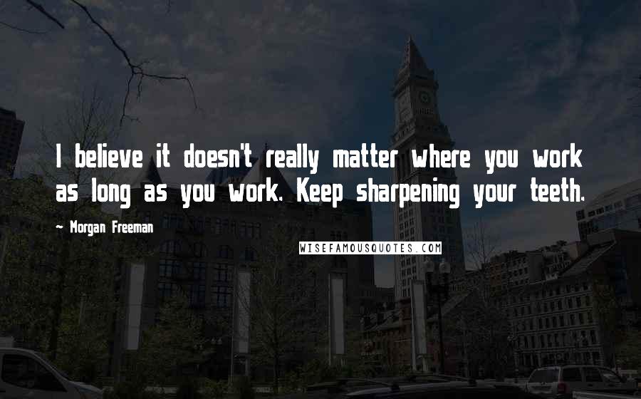 Morgan Freeman Quotes: I believe it doesn't really matter where you work as long as you work. Keep sharpening your teeth.