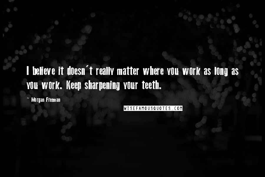 Morgan Freeman Quotes: I believe it doesn't really matter where you work as long as you work. Keep sharpening your teeth.