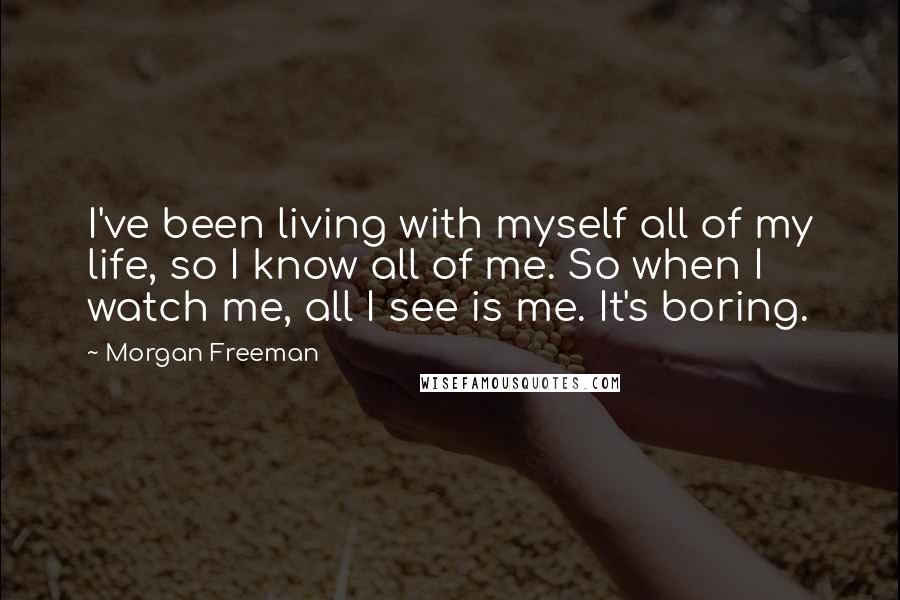 Morgan Freeman Quotes: I've been living with myself all of my life, so I know all of me. So when I watch me, all I see is me. It's boring.