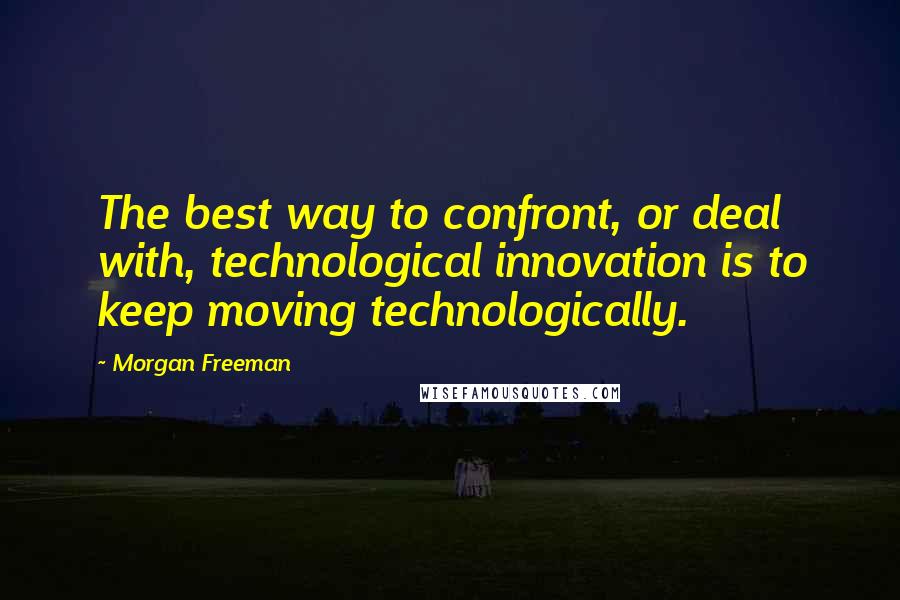 Morgan Freeman Quotes: The best way to confront, or deal with, technological innovation is to keep moving technologically.