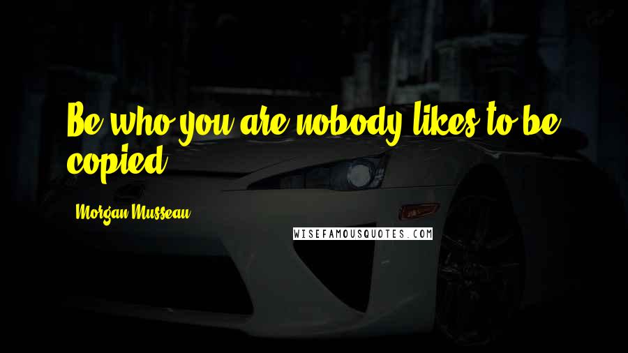 Morgan Musseau Quotes: Be who you are,nobody likes to be copied!