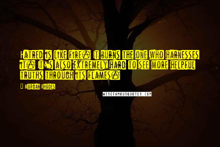 Morgan Rhodes Quotes: Hatred is like fire. It burns the one who harnesses it. It's also extremely hard to see more helpful truths through its flames.