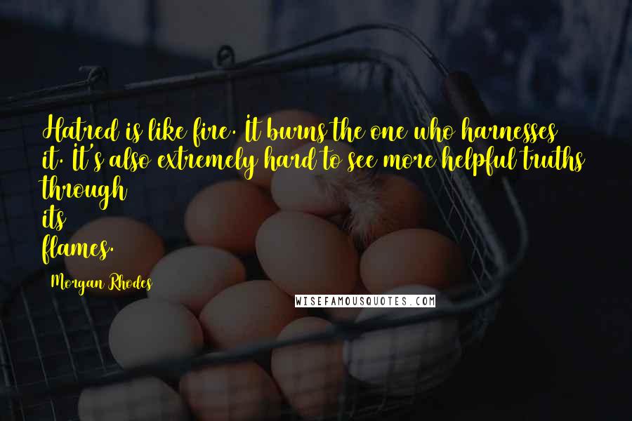Morgan Rhodes Quotes: Hatred is like fire. It burns the one who harnesses it. It's also extremely hard to see more helpful truths through its flames.