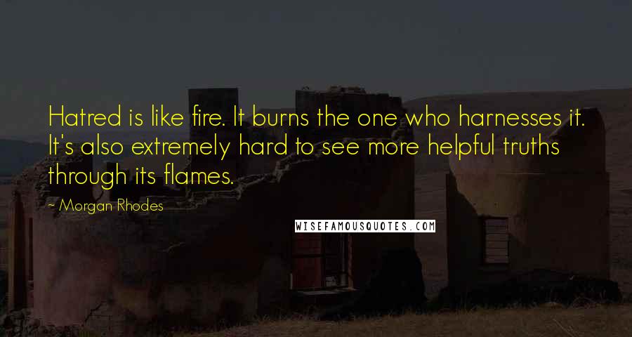 Morgan Rhodes Quotes: Hatred is like fire. It burns the one who harnesses it. It's also extremely hard to see more helpful truths through its flames.