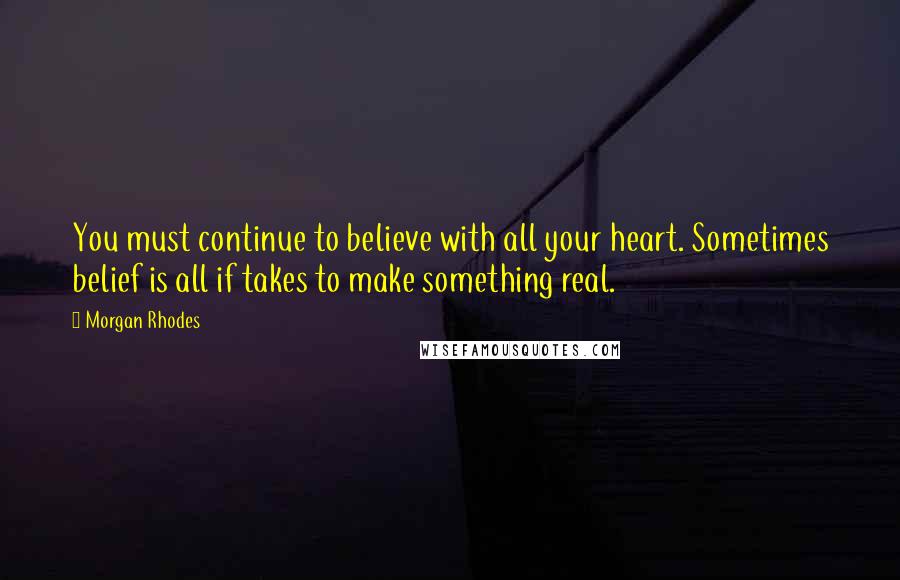 Morgan Rhodes Quotes: You must continue to believe with all your heart. Sometimes belief is all if takes to make something real.