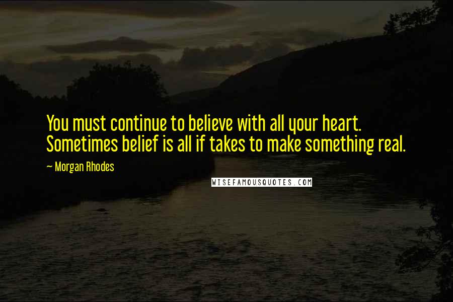 Morgan Rhodes Quotes: You must continue to believe with all your heart. Sometimes belief is all if takes to make something real.