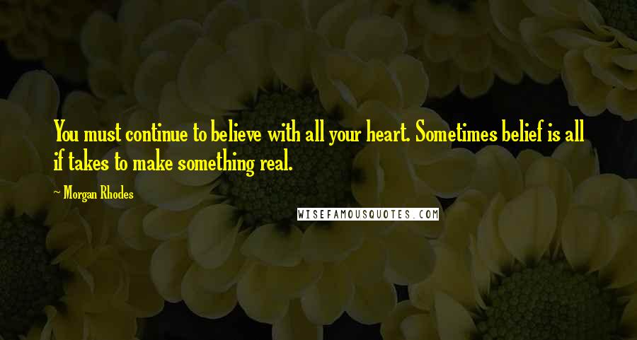 Morgan Rhodes Quotes: You must continue to believe with all your heart. Sometimes belief is all if takes to make something real.