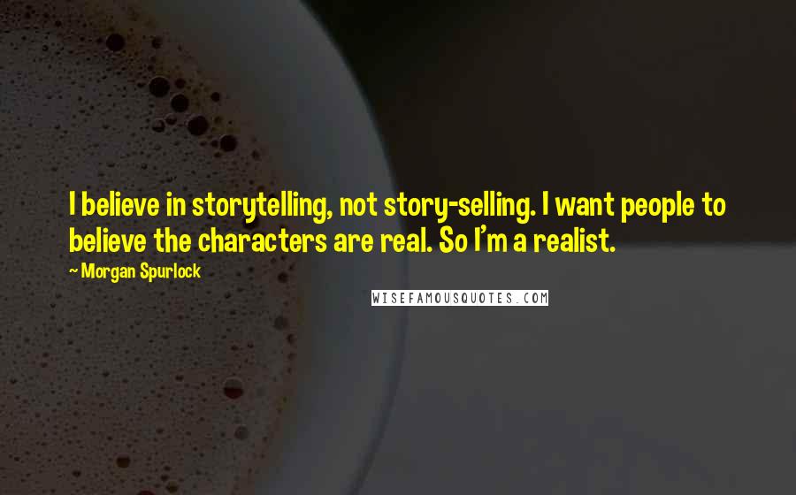 Morgan Spurlock Quotes: I believe in storytelling, not story-selling. I want people to believe the characters are real. So I'm a realist.