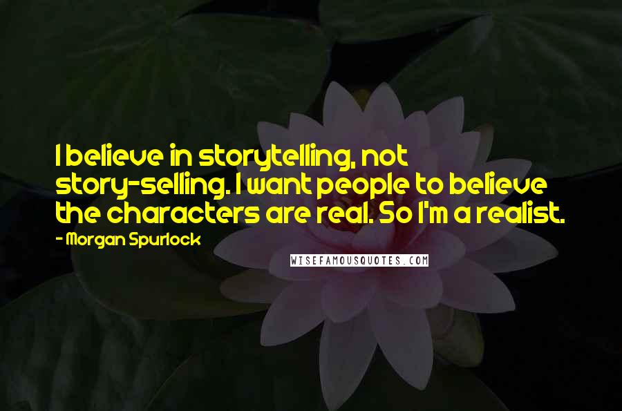 Morgan Spurlock Quotes: I believe in storytelling, not story-selling. I want people to believe the characters are real. So I'm a realist.