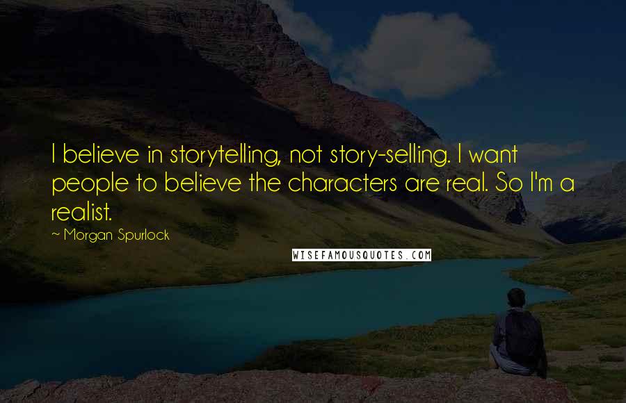 Morgan Spurlock Quotes: I believe in storytelling, not story-selling. I want people to believe the characters are real. So I'm a realist.