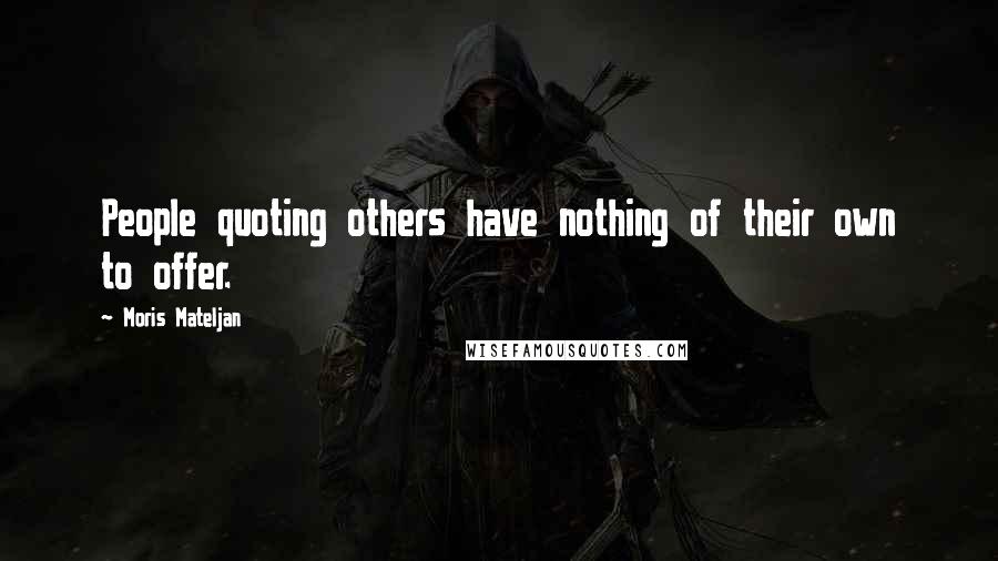 Moris Mateljan Quotes: People quoting others have nothing of their own to offer.