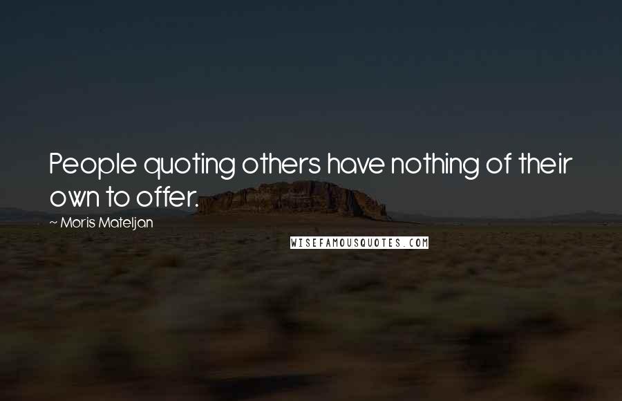 Moris Mateljan Quotes: People quoting others have nothing of their own to offer.