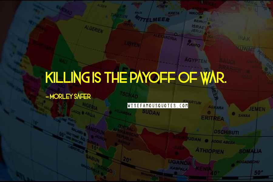 Morley Safer Quotes: Killing is the payoff of war.