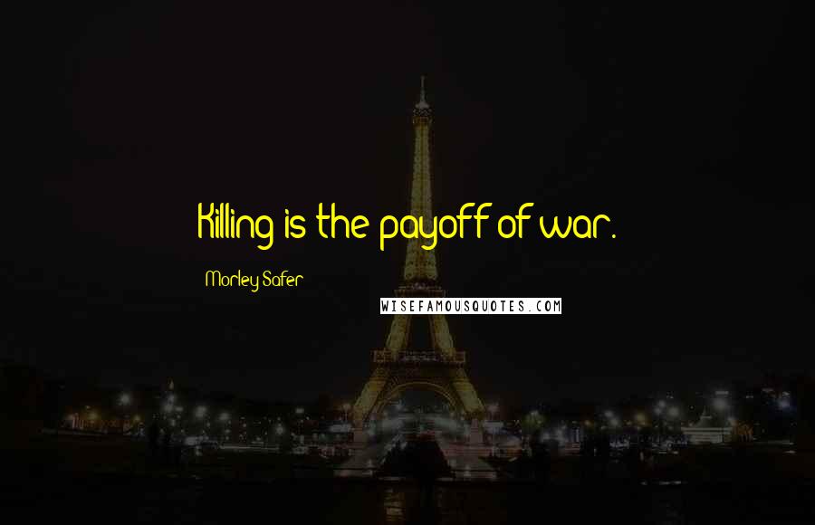 Morley Safer Quotes: Killing is the payoff of war.