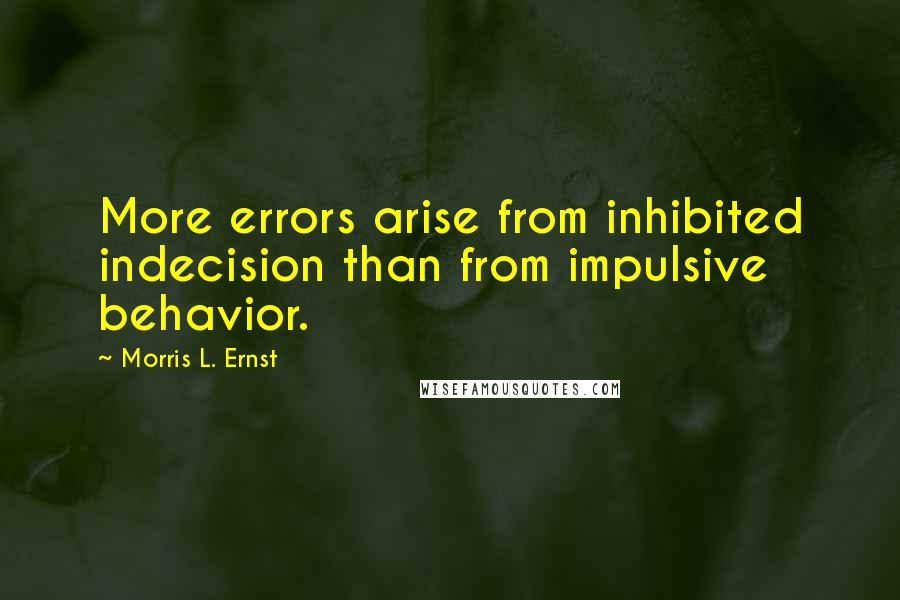 Morris L. Ernst Quotes: More errors arise from inhibited indecision than from impulsive behavior.