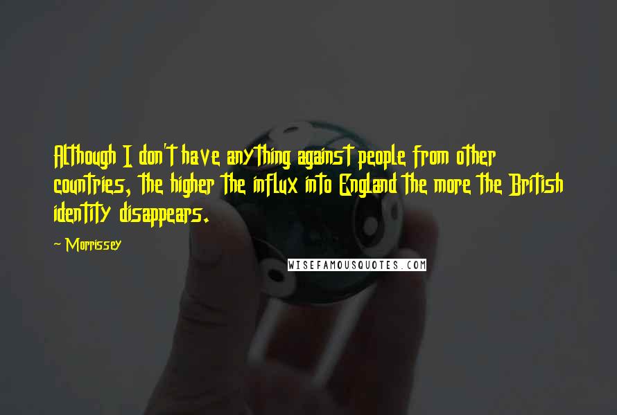 Morrissey Quotes: Although I don't have anything against people from other countries, the higher the influx into England the more the British identity disappears.