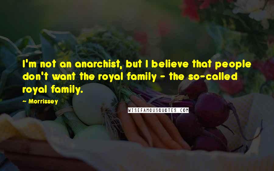 Morrissey Quotes: I'm not an anarchist, but I believe that people don't want the royal family - the so-called royal family.