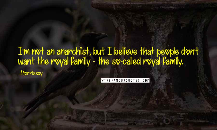 Morrissey Quotes: I'm not an anarchist, but I believe that people don't want the royal family - the so-called royal family.