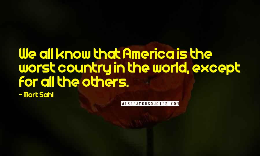 Mort Sahl Quotes: We all know that America is the worst country in the world, except for all the others.