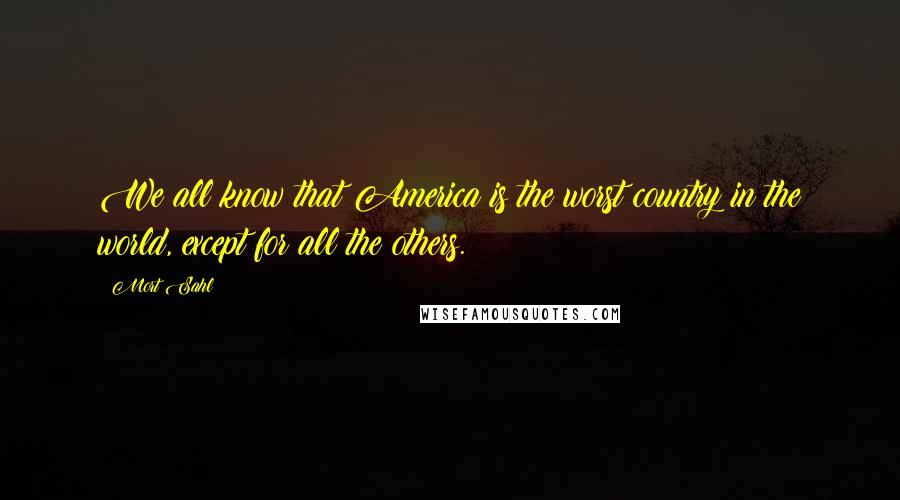 Mort Sahl Quotes: We all know that America is the worst country in the world, except for all the others.