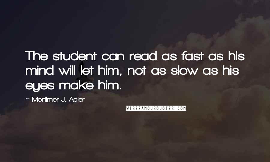 Mortimer J. Adler Quotes: The student can read as fast as his mind will let him, not as slow as his eyes make him.