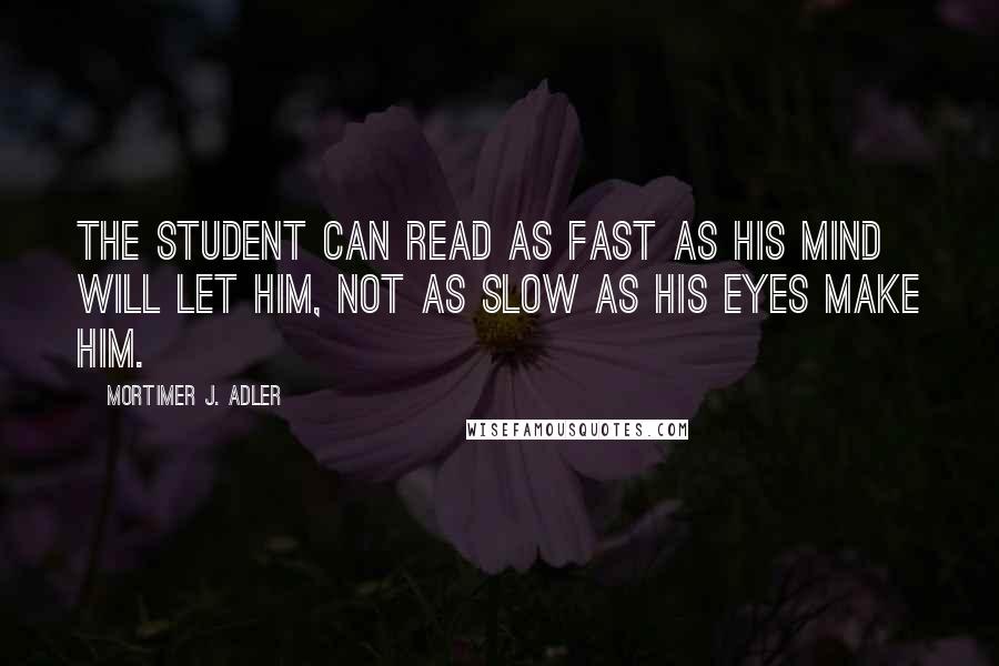 Mortimer J. Adler Quotes: The student can read as fast as his mind will let him, not as slow as his eyes make him.