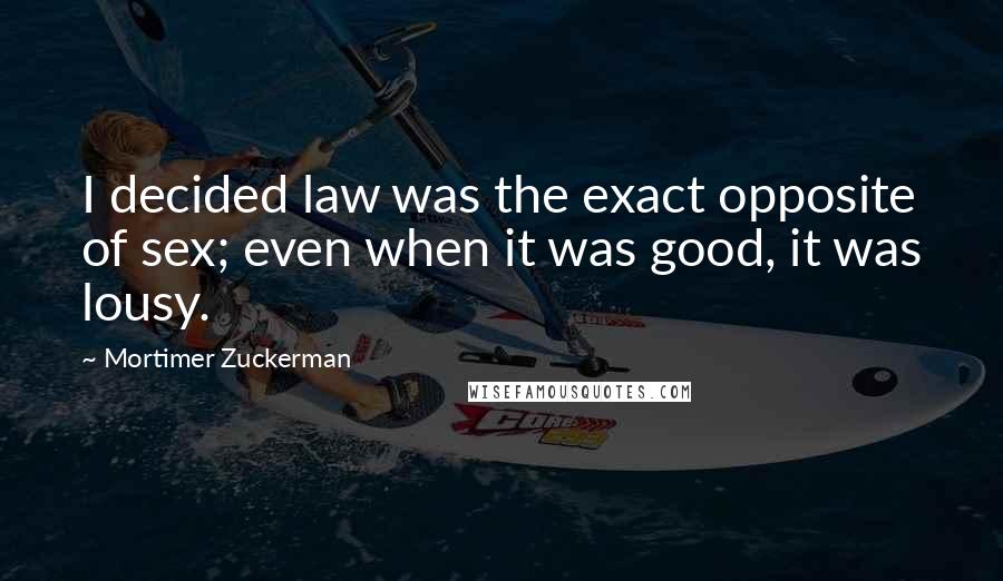 Mortimer Zuckerman Quotes: I decided law was the exact opposite of sex; even when it was good, it was lousy.